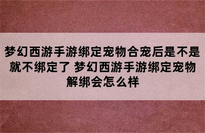 梦幻西游手游绑定宠物合宠后是不是就不绑定了 梦幻西游手游绑定宠物解绑会怎么样